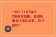 一粒0.24克的OTC氨基葡萄糖，竟然能带来这样的效果，你相信吗？