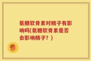 氨糖软骨素对精子有影响吗(氨糖软骨素是否会影响精子？)