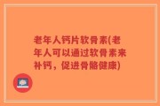 老年人钙片软骨素(老年人可以通过软骨素来补钙，促进骨骼健康)