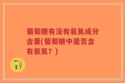 葡萄糖有没有氨氮成分含量(葡萄糖中是否含有氨氮？)