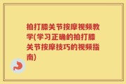 拍打膝关节按摩视频教学(学习正确的拍打膝关节按摩技巧的视频指南)