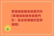 草珊瑚氨糖骨胶原钙片(草珊瑚氨糖骨胶原钙片：促进骨健康的营养保障)