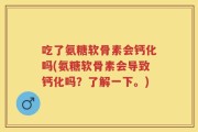 吃了氨糖软骨素会钙化吗(氨糖软骨素会导致钙化吗？了解一下。)