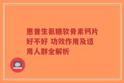 惠普生氨糖软骨素钙片好不好 功效作用及适用人群全解析