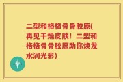 二型和格格骨骨胶原(再见干燥皮肤！二型和格格骨骨胶原助你焕发水润光彩)