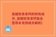 氨糖软骨素钙的所有成分_氨糖软骨素钙复合营养补充剂成分解析)