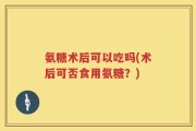 氨糖术后可以吃吗(术后可否食用氨糖？)