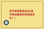 关节臂测量机价位(关节臂测量机的价格是多少？)