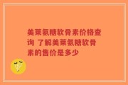 美莱氨糖软骨素价格查询 了解美莱氨糖软骨素的售价是多少