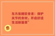 东方氨糖软骨素：保护关节的食材，开启舒适生活新篇章”