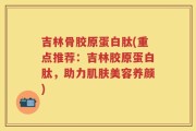 吉林骨胶原蛋白肽(重点推荐：吉林胶原蛋白肽，助力肌肤美容养颜)