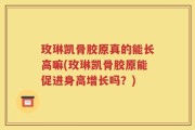玫琳凯骨胶原真的能长高嘛(玫琳凯骨胶原能促进身高增长吗？)