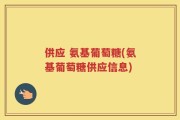 供应 氨基葡萄糖(氨基葡萄糖供应信息)