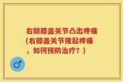 右腿膝盖关节凸出疼痛(右膝盖关节隆起疼痛，如何预防治疗？)