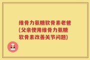 维骨力氨糖软骨素老爸(父亲使用维骨力氨糖软骨素改善关节问题)