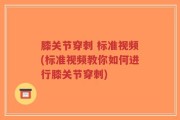 膝关节穿刺 标准视频(标准视频教你如何进行膝关节穿刺)
