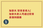 加拿大 软骨素老人(加拿大老人可通过软骨素保持健康
