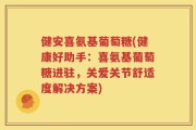 健安喜氨基葡萄糖(健康好助手：喜氨基葡萄糖进驻，关爱关节舒适度解决方案)