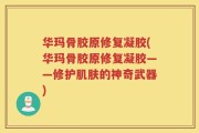 华玛骨胶原修复凝胶(华玛骨胶原修复凝胶——修护肌肤的神奇武器)