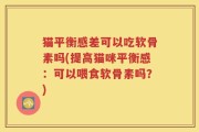 猫平衡感差可以吃软骨素吗(提高猫咪平衡感：可以喂食软骨素吗？)