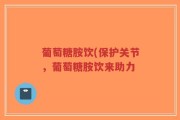 葡萄糖胺饮(保护关节，葡萄糖胺饮来助力
