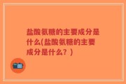 盐酸氨糖的主要成分是什么(盐酸氨糖的主要成分是什么？)
