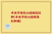 手关节有伤口结痂还红肿(手关节伤口结痂发红肿痛)
