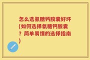 怎么选氨糖钙胶囊好坏(如何选择氨糖钙胶囊？简单易懂的选择指南)