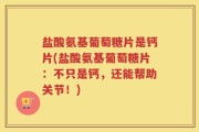 盐酸氨基葡萄糖片是钙片(盐酸氨基葡萄糖片：不只是钙，还能帮助关节！)