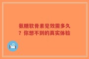 氨糖软骨素见效需多久？你想不到的真实体验