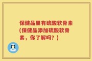 保健品里有硫酸软骨素(保健品添加硫酸软骨素，你了解吗？)