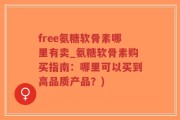 free氨糖软骨素哪里有卖_氨糖软骨素购买指南：哪里可以买到高品质产品？)
