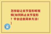 怎样能让关节变形呢视频(如何防止关节变形？学会这些简单方法！)