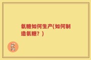 氨糖如何生产(如何制造氨糖？)