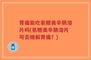 胃痛能吃氨糖美辛肠溶片吗(氨糖美辛肠溶片可否缓解胃痛？)