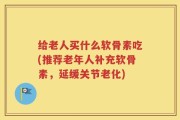 给老人买什么软骨素吃(推荐老年人补充软骨素，延缓关节老化)