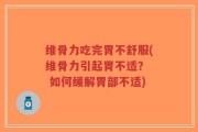 维骨力吃完胃不舒服(维骨力引起胃不适？  如何缓解胃部不适)