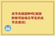 关节炎腿部肿吗(腿部肿胀可能暗示罕见的关节炎情况)