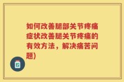如何改善腿部关节疼痛症状改善腿关节疼痛的有效方法，解决痛苦问题)