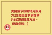 美国益节氨糖钙片服用方法(美国益节氨糖钙片的正确服用方法 - 健康必读！)