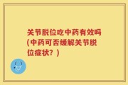 关节脱位吃中药有效吗(中药可否缓解关节脱位症状？)