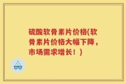 硫酸软骨素片价格(软骨素片价格大幅下降，市场需求增长！)