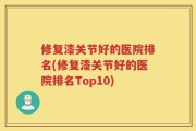修复漆关节好的医院排名(修复漆关节好的医院排名Top10)