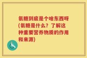 氨糖到底是个啥东西呀(氨糖是什么？了解这种重要营养物质的作用和来源)