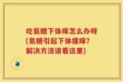 吃氨糖下体痒怎么办呀(氨糖引起下体瘙痒？解决方法请看这里)