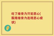 吃了维骨力只犯恶心(服用维骨力出现恶心症状)