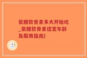 氨糖软骨素多大开始吃_氨糖软骨素适宜年龄及服用指南)