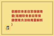 氨糖软骨素日常保健用量(氨糖软骨素日常保健使用方法和用量解析)