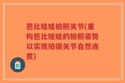 芭比娃娃拍照关节(重构芭比娃娃的拍照姿势以实现拍摄关节自然连贯)