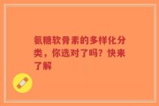 氨糖软骨素的多样化分类，你选对了吗？快来了解